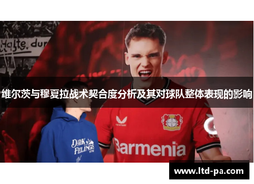 维尔茨与穆夏拉战术契合度分析及其对球队整体表现的影响