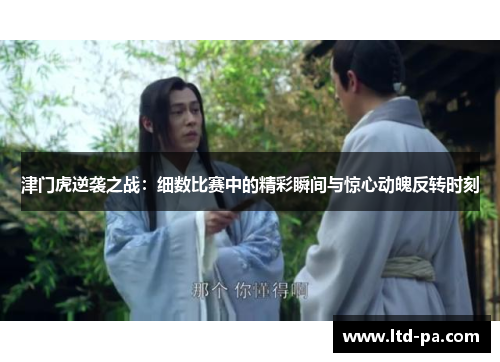津门虎逆袭之战：细数比赛中的精彩瞬间与惊心动魄反转时刻