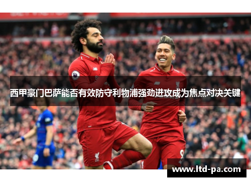 西甲豪门巴萨能否有效防守利物浦强劲进攻成为焦点对决关键