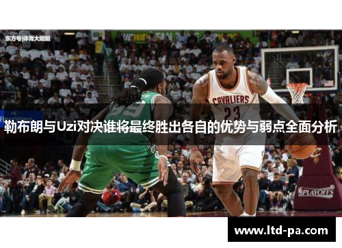 勒布朗与Uzi对决谁将最终胜出各自的优势与弱点全面分析