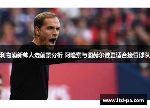 利物浦新帅人选前景分析 阿隆索与图赫尔谁更适合接管球队