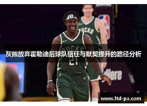 灰熊放弃霍勒迪后球队信任与默契提升的路径分析