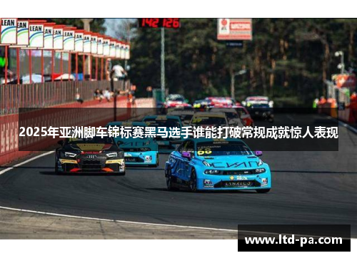2025年亚洲脚车锦标赛黑马选手谁能打破常规成就惊人表现