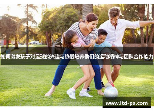 如何激发孩子对足球的兴趣与热爱培养他们的运动精神与团队合作能力