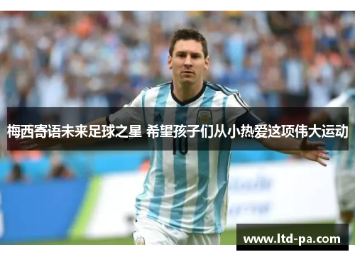 梅西寄语未来足球之星 希望孩子们从小热爱这项伟大运动