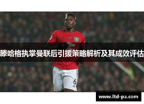 滕哈格执掌曼联后引援策略解析及其成效评估