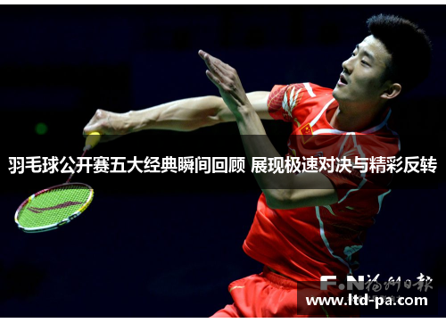 羽毛球公开赛五大经典瞬间回顾 展现极速对决与精彩反转