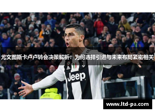 尤文图斯卡卢卢转会决策解析：为何选择引进与未来布局紧密相关
