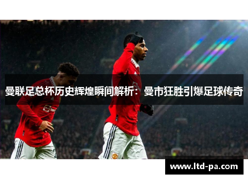 曼联足总杯历史辉煌瞬间解析：曼市狂胜引爆足球传奇
