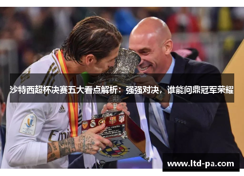 沙特西超杯决赛五大看点解析：强强对决，谁能问鼎冠军荣耀