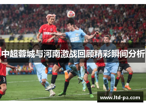 中超蓉城与河南激战回顾精彩瞬间分析