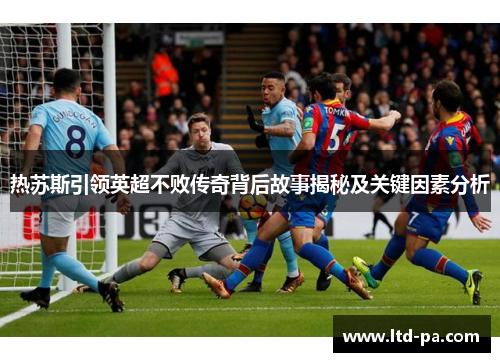 热苏斯引领英超不败传奇背后故事揭秘及关键因素分析