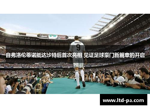 自弗洛伦蒂诺抵达沙特后首次亮相 见证足球豪门新篇章的开启