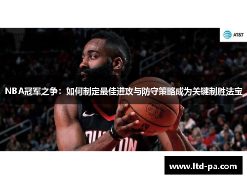 NBA冠军之争:如何制定最佳进攻与防守策略成为关键制胜法宝