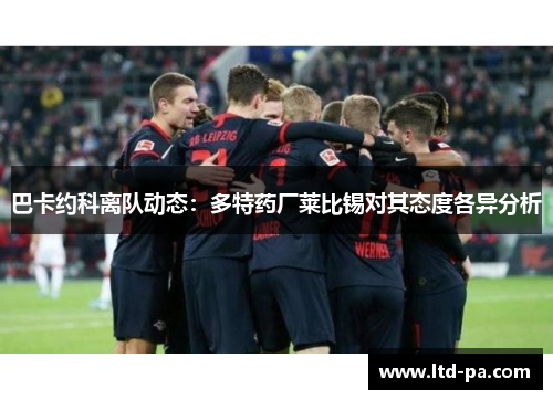 巴卡约科离队动态:多特药厂莱比锡对其态度各异分析