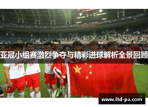 亚冠小组赛激烈争夺与精彩进球解析全景回顾