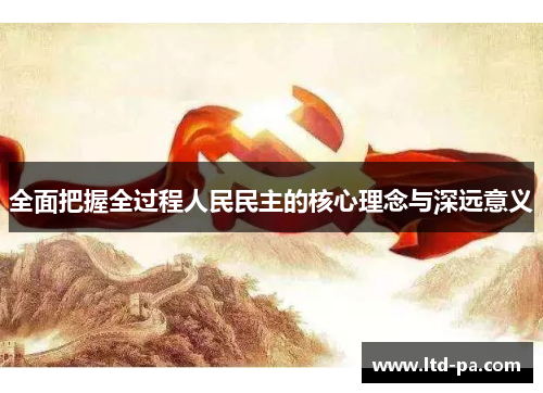 全面把握全过程人民民主的核心理念与深远意义