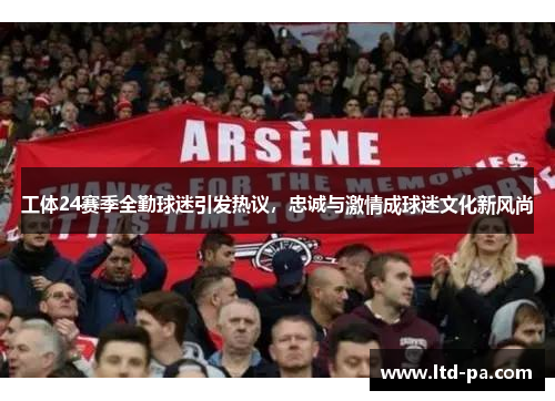 工体24赛季全勤球迷引发热议，忠诚与激情成球迷文化新风尚