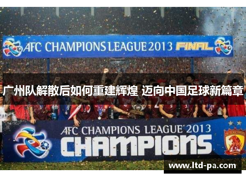 广州队解散后如何重建辉煌 迈向中国足球新篇章