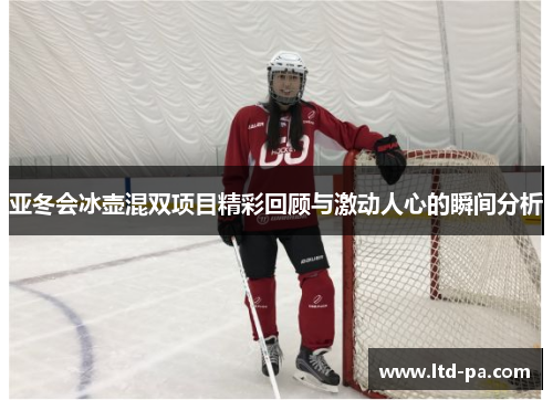 亚冬会冰壶混双项目精彩回顾与激动人心的瞬间分析