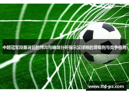 中超冠军投票背后的博弈与暗潮分析揭示足球圈的潜规则与竞争格局