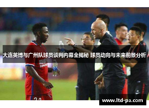 大连英博与广州队球员谈判内幕全揭秘 球员动向与未来前景分析