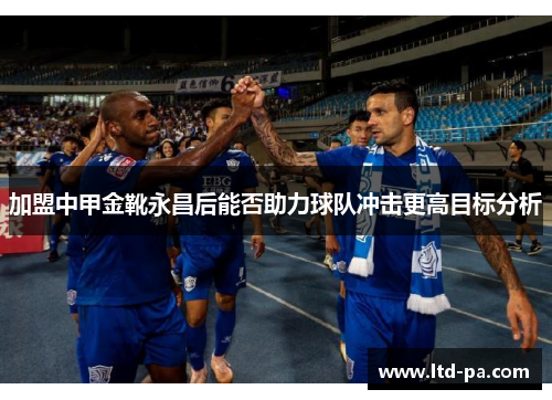 加盟中甲金靴永昌后能否助力球队冲击更高目标分析