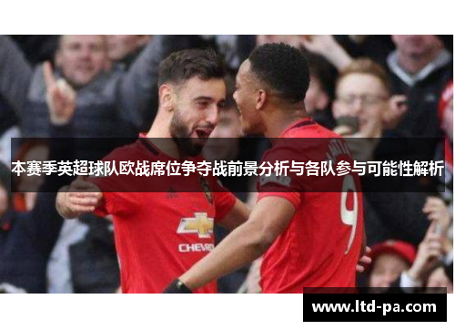 本赛季英超球队欧战席位争夺战前景分析与各队参与可能性解析