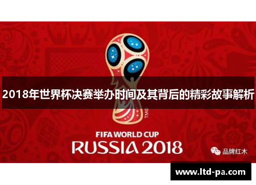 2018年世界杯决赛举办时间及其背后的精彩故事解析