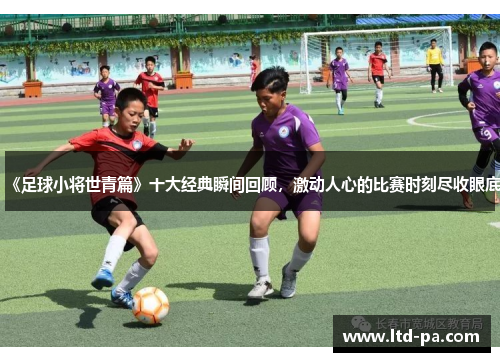 《足球小将世青篇》十大经典瞬间回顾，激动人心的比赛时刻尽收眼底