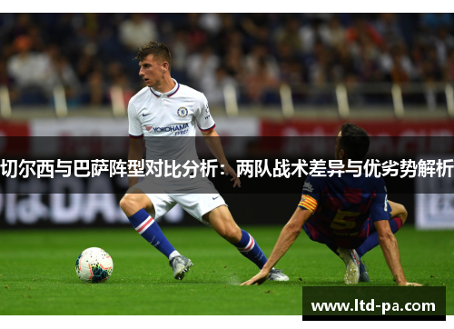 切尔西与巴萨阵型对比分析：两队战术差异与优劣势解析