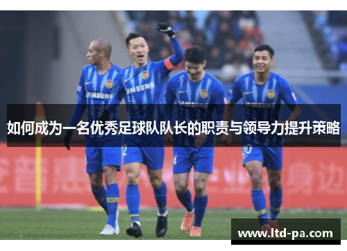 如何成为一名优秀足球队队长的职责与领导力提升策略