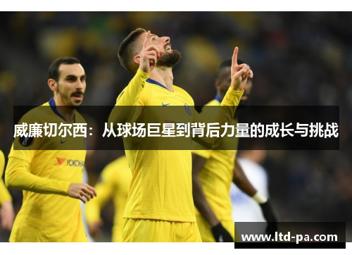 威廉切尔西：从球场巨星到背后力量的成长与挑战