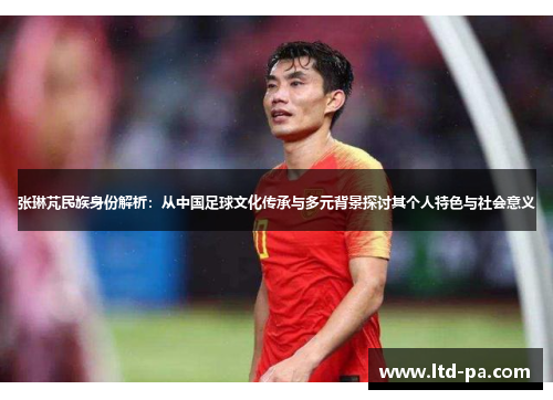 张琳芃民族身份解析：从中国足球文化传承与多元背景探讨其个人特色与社会意义