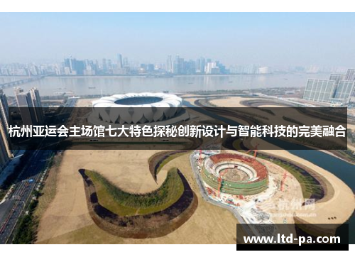 杭州亚运会主场馆七大特色探秘创新设计与智能科技的完美融合