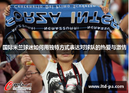 国际米兰球迷如何用独特方式表达对球队的热爱与激情
