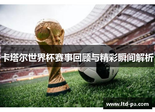 卡塔尔世界杯赛事回顾与精彩瞬间解析