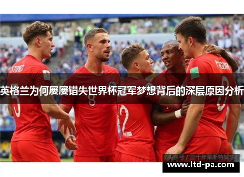 英格兰为何屡屡错失世界杯冠军梦想背后的深层原因分析