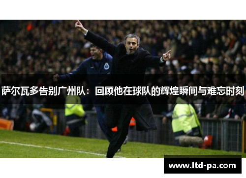 萨尔瓦多告别广州队：回顾他在球队的辉煌瞬间与难忘时刻