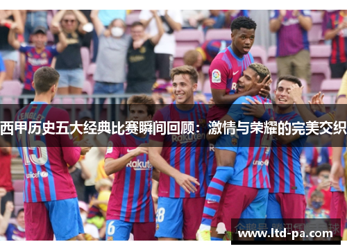 西甲历史五大经典比赛瞬间回顾：激情与荣耀的完美交织