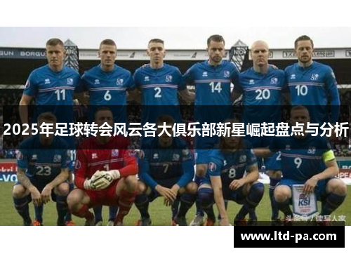 2025年足球转会风云各大俱乐部新星崛起盘点与分析