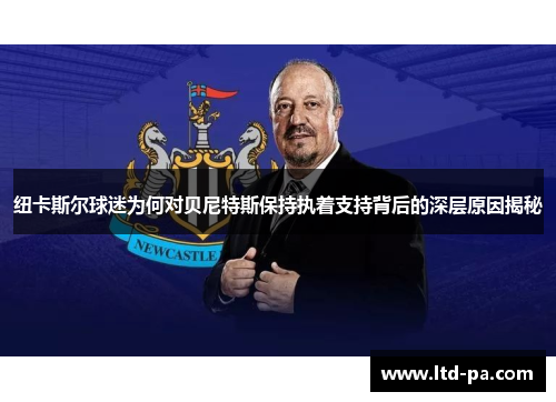 纽卡斯尔球迷为何对贝尼特斯保持执着支持背后的深层原因揭秘