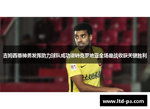 吉姆西蒂神勇发挥助力球队成功逆转克罗地亚全场鏖战收获关键胜利