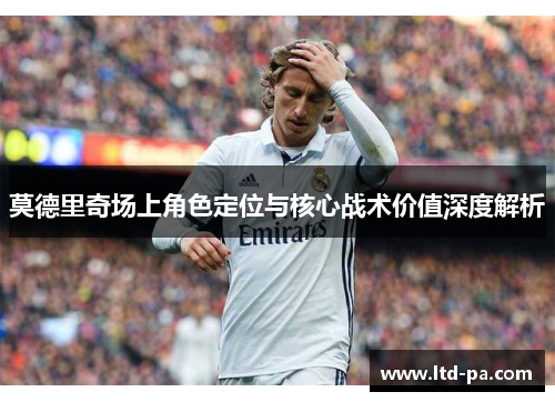 莫德里奇场上角色定位与核心战术价值深度解析