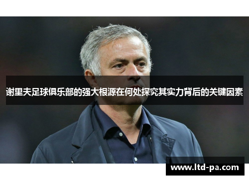 谢里夫足球俱乐部的强大根源在何处探究其实力背后的关键因素