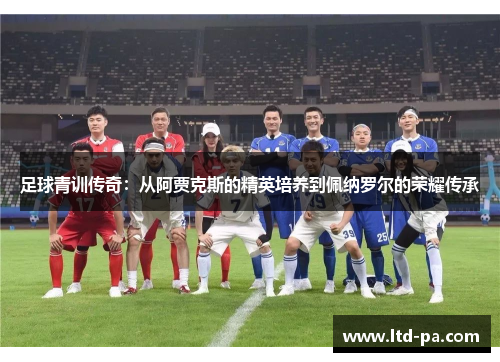 足球青训传奇：从阿贾克斯的精英培养到佩纳罗尔的荣耀传承