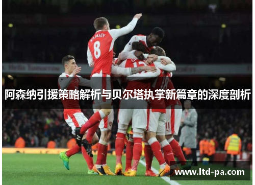 阿森纳引援策略解析与贝尔塔执掌新篇章的深度剖析