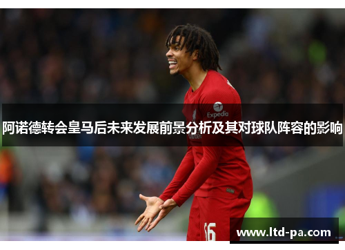 阿诺德转会皇马后未来发展前景分析及其对球队阵容的影响 阿诺德转会皇马后未来发展前景分析及其对球队阵容的影响