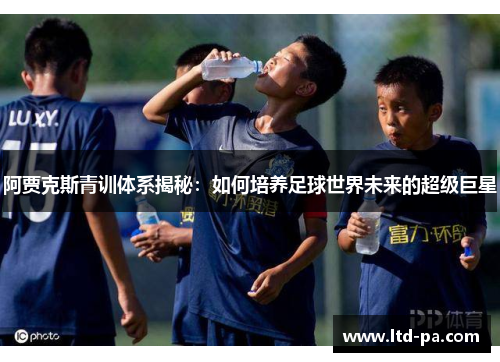 阿贾克斯青训体系揭秘：如何培养足球世界未来的超级巨星