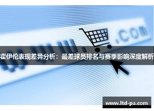 霍伊伦表现差异分析：最差球员排名与赛季影响深度解析